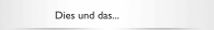 Dies und das...